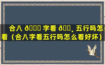 合八 🍀 字看 🌸 五行吗怎么看（合八字看五行吗怎么看好坏）